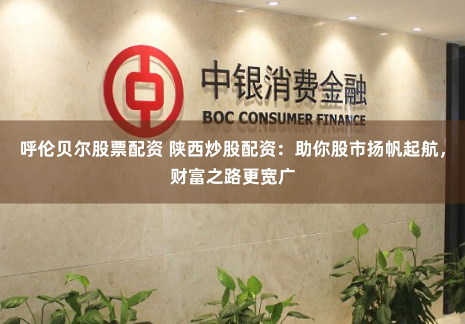 呼倫貝爾股票配資 陜西炒股配資：助你股市揚帆起航，財富之路更寬廣